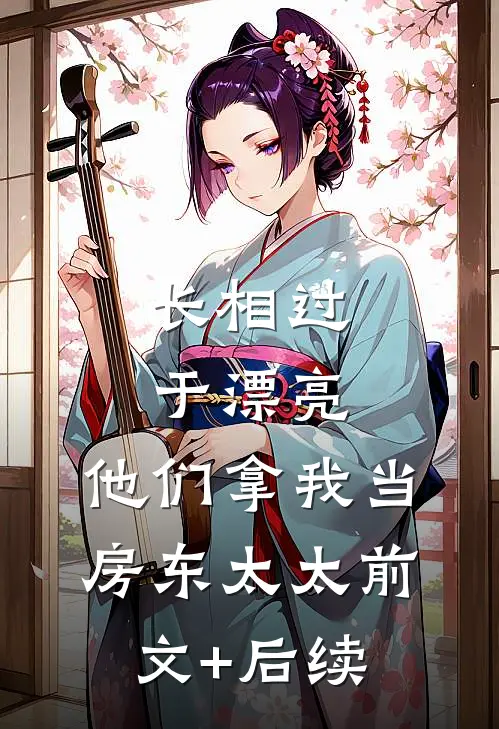 长相过于漂亮，他们拿我当房东太太前文+后续