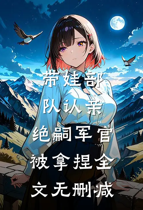 带娃部队认亲，绝嗣军官被拿捏全文无删减