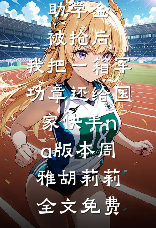 助学金被抢后，我把一箱军功章还给国家快手na版本周雅胡莉莉全文免费