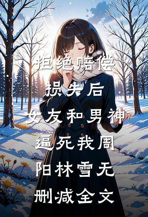 拒绝赔偿损失后，女友和男神逼死我周阳林雪无删减全文