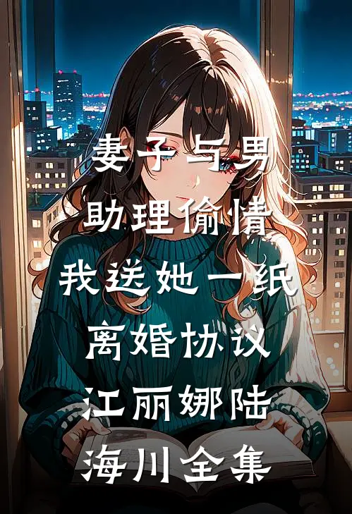 妻子与男助理偷情，我送她一纸离婚协议江丽娜陆海川全集