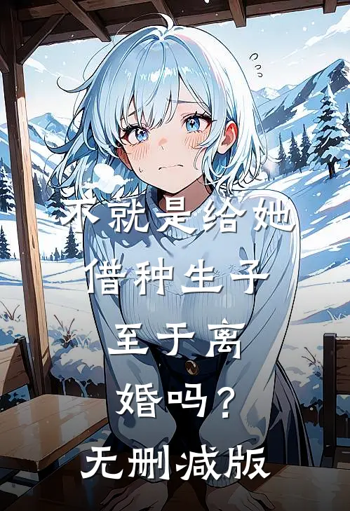 不就是给她借种生子，至于离婚吗？无删减版
