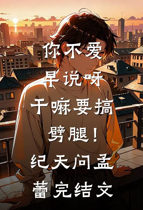 你不爱早说呀，干嘛要搞劈腿！纪天问孟蕾完结文