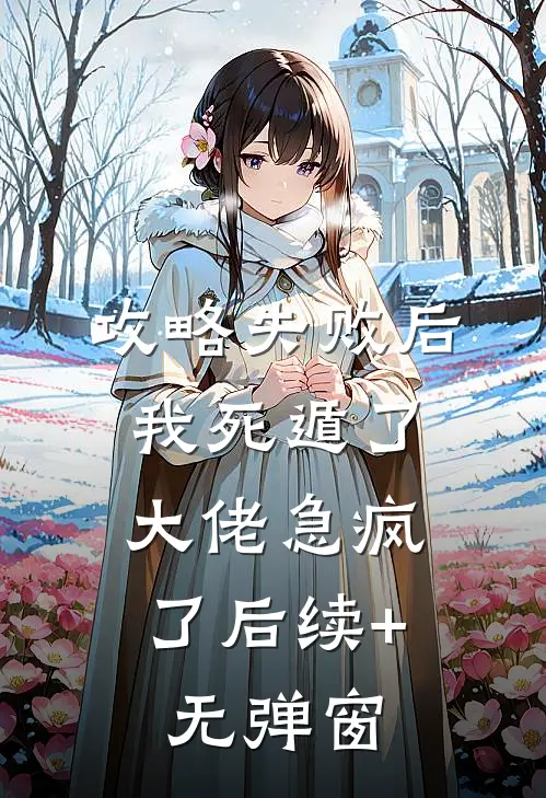 攻略失败后我死遁了，大佬急疯了后续+无弹窗