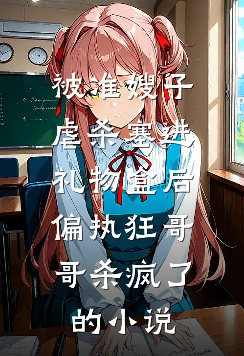 被准嫂子虐杀塞进礼物盒后，偏执狂哥哥杀疯了的小说