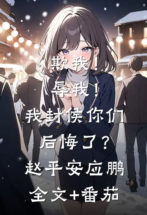 欺我！辱我！我封侯你们后悔了？赵平安应鹏全文+番茄