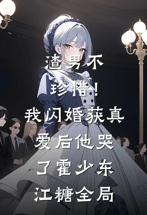渣男不珍惜！我闪婚获真爱后他哭了霍少东江糖全局