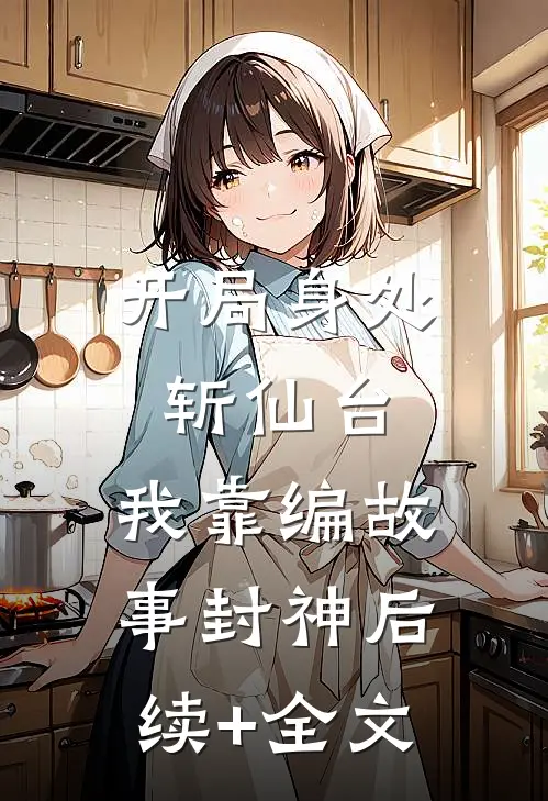 开局身处斩仙台，我靠编故事封神后续+全文