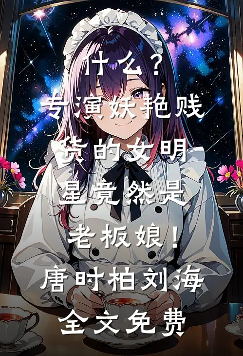 什么？专演妖艳贱货的女明星竟然是老板娘！唐时柏刘海全文免费
