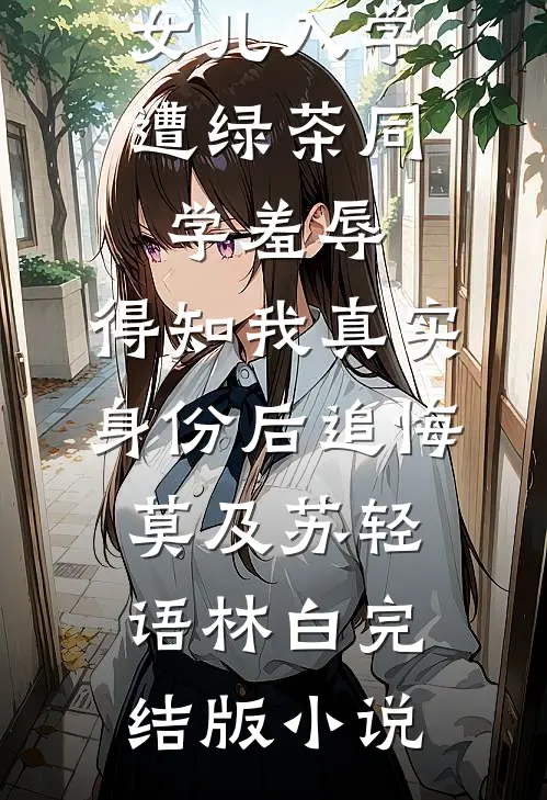 女儿入学遭绿茶同学羞辱，得知我真实身份后追悔莫及苏轻语林白完结版小说