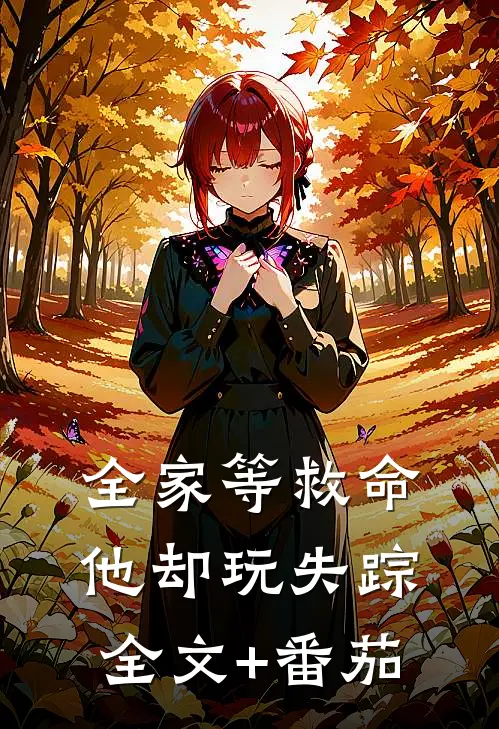 全家等救命，他却玩失踪全文+番茄