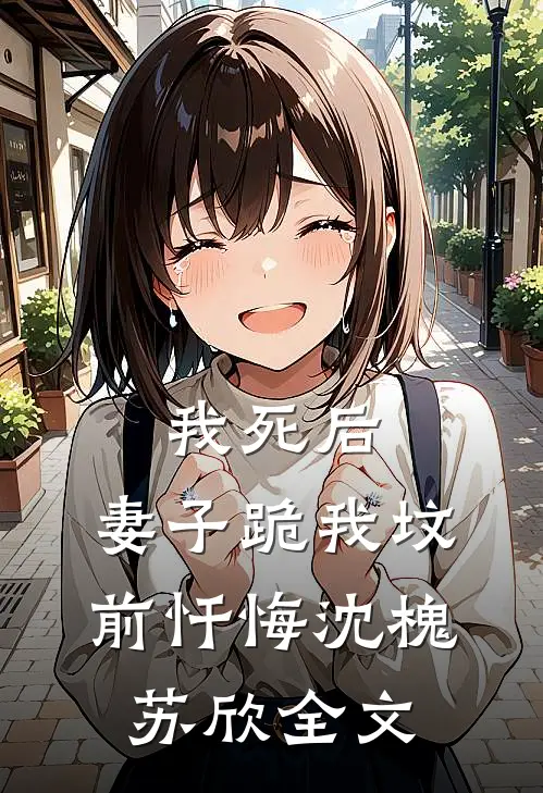 我死后，妻子跪我坟前忏悔沈槐苏欣全文
