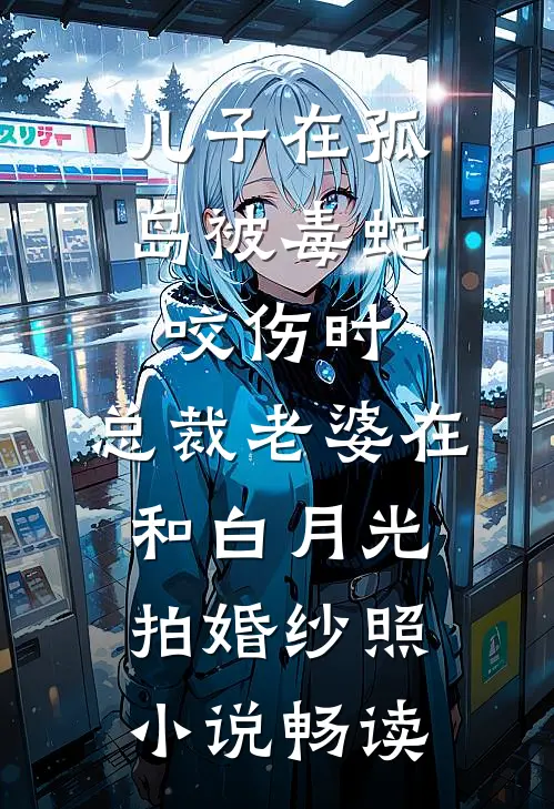 儿子在孤岛被毒蛇咬伤时，总裁老婆在和白月光拍婚纱照小说畅读