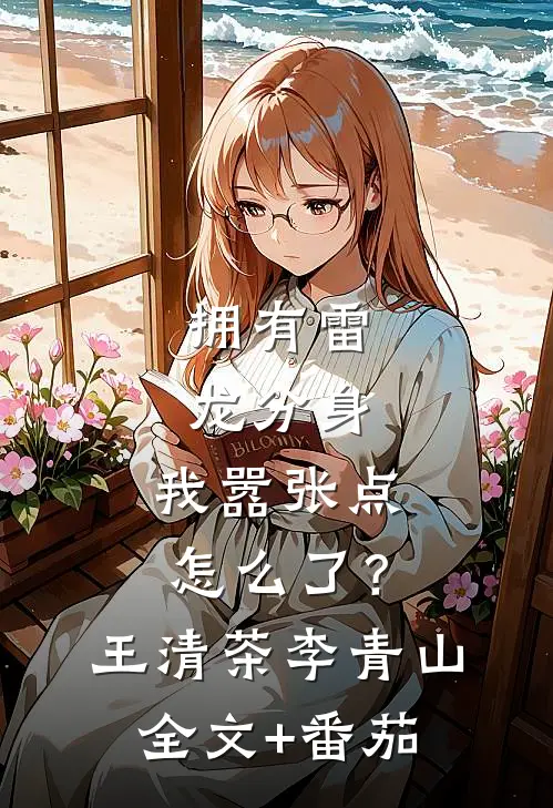 拥有雷龙分身，我嚣张点怎么了？王清茶李青山全文+番茄