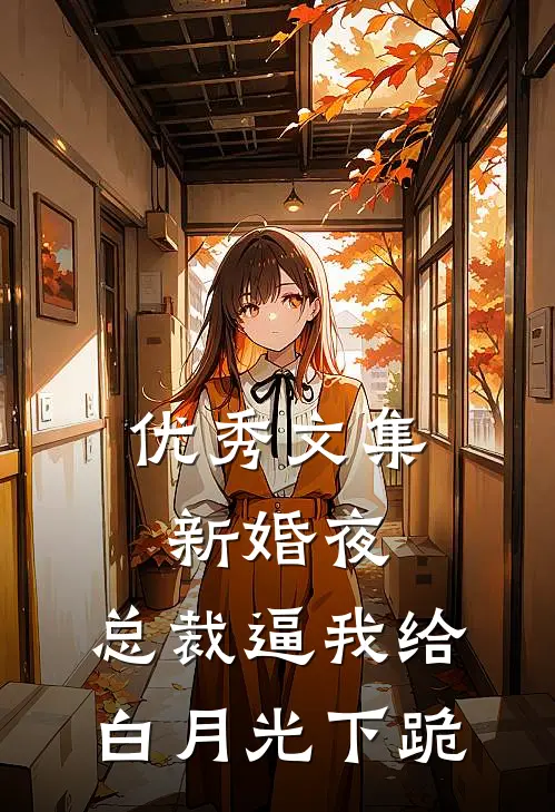 优秀文集新婚夜，总裁逼我给白月光下跪