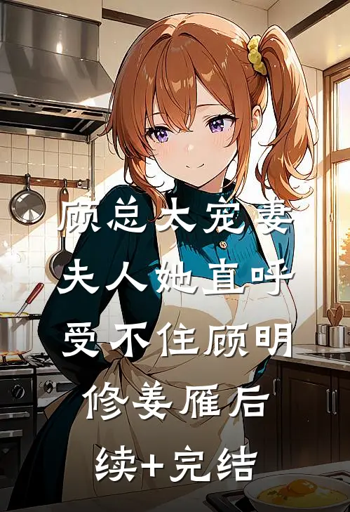 顾总太宠妻，夫人她直呼受不住顾明修姜雁后续+完结