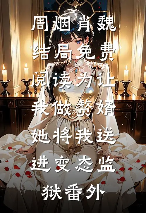 周烟肖魏结局免费阅读为让我做赘婿，她将我送进变态监狱番外
