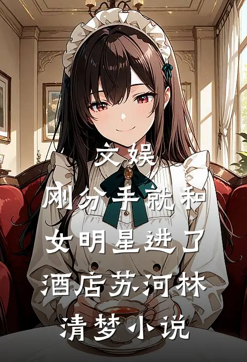文娱：刚分手就和女明星进了酒店苏河林清梦小说