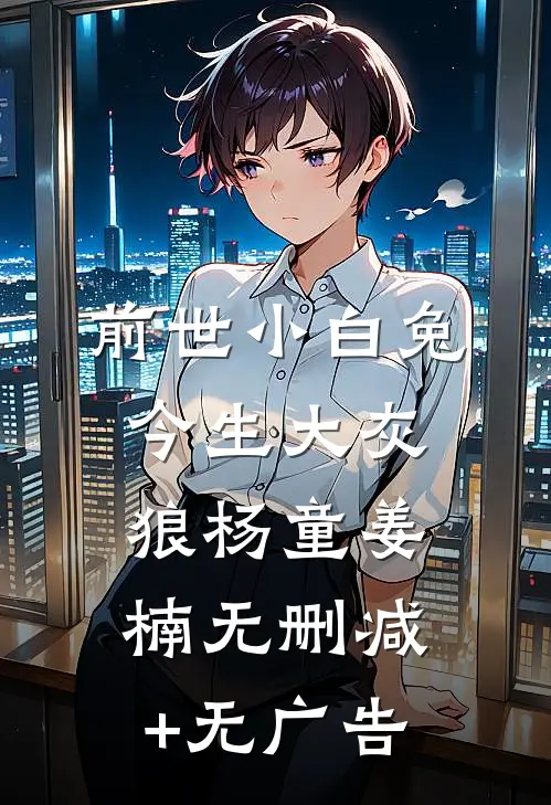 前世小白兔，今生大灰狼杨童姜楠无删减+无广告