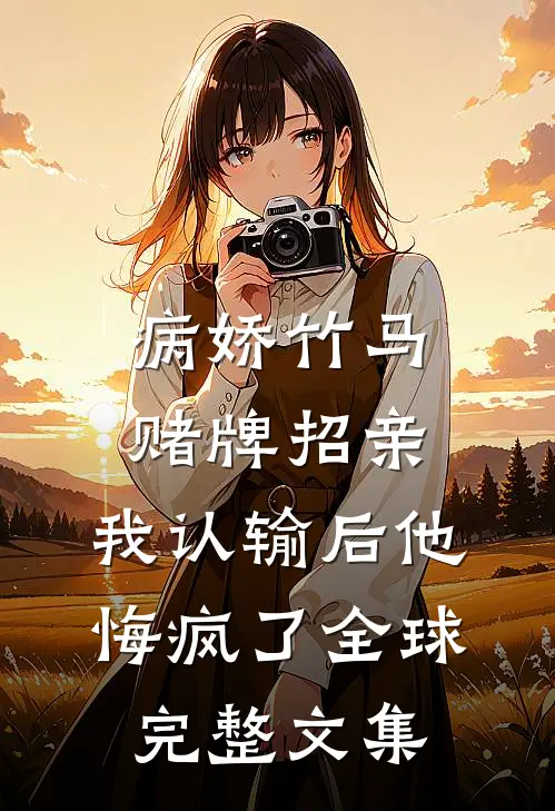病娇竹马赌牌招亲，我认输后他悔疯了全球完整文集