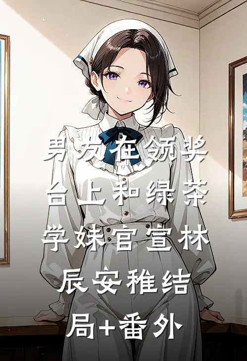 男友在领奖台上和绿茶学妹官宣林辰安稚结局+番外