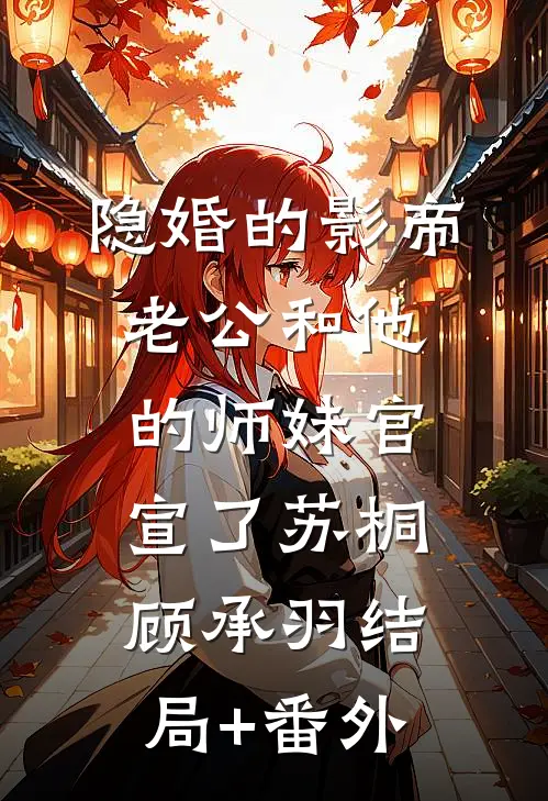 隐婚的影帝老公和他的师妹官宣了苏桐顾承羽结局+番外