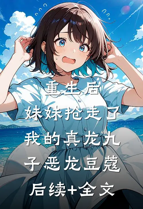 重生后，妹妹抢走了我的真龙九子恶龙豆蔻后续+全文