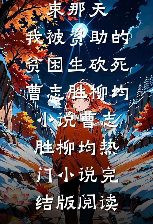 高考结束那天，我被资助的贫困生砍死曹志胜柳均小说曹志胜柳均热门小说完结版阅读