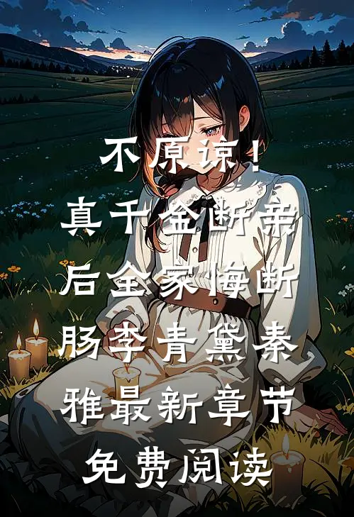 不原谅！真千金断亲后全家悔断肠李青黛秦雅最新章节免费阅读