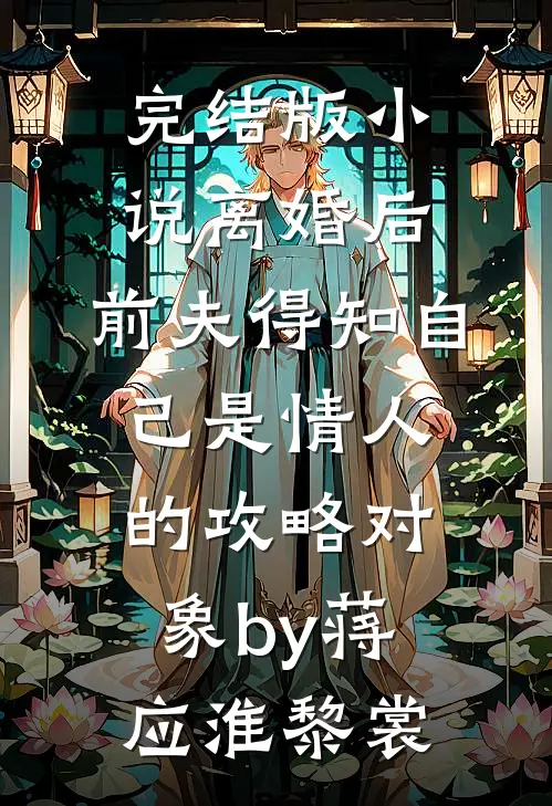 完结版小说离婚后，前夫得知自己是情人的攻略对象by蒋应淮黎裳