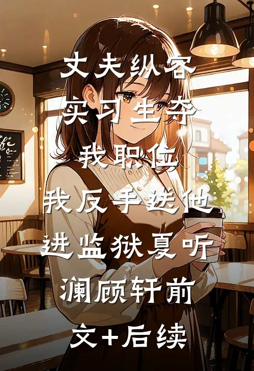 丈夫纵容实习生夺我职位，我反手送他进监狱夏听澜顾轩前文+后续