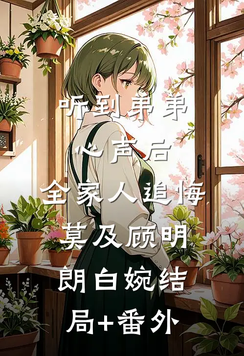 听到弟弟心声后，全家人追悔莫及顾明朗白婉结局+番外