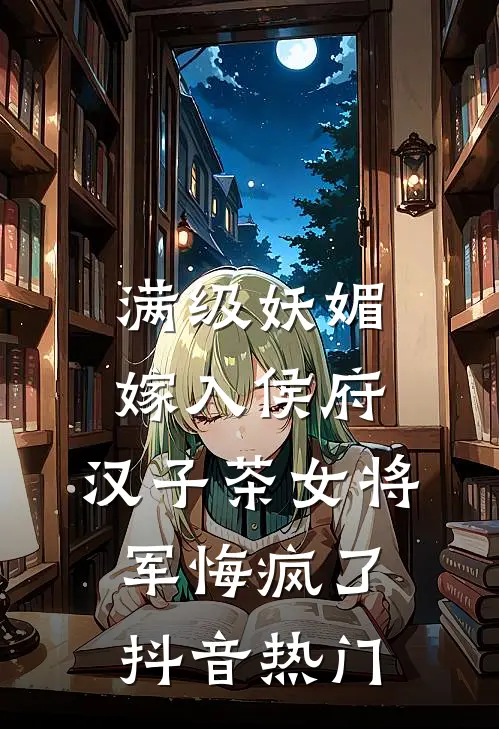 满级妖媚嫁入侯府，汉子茶女将军悔疯了抖音热门