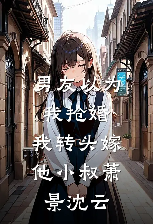 男友以为我抢婚，我转头嫁他小叔萧景沈云