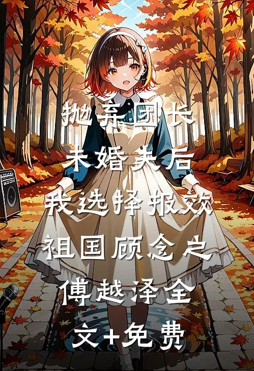 抛弃团长未婚夫后，我选择报效祖国顾念之傅越泽全文+免费