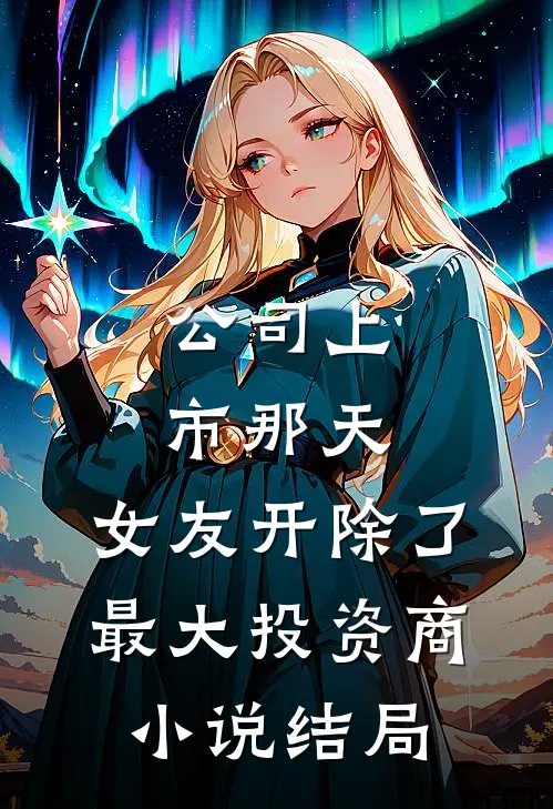 公司上市那天，女友开除了最大投资商小说结局