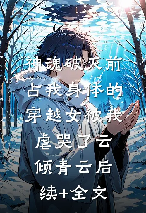 神魂破灭前，占我身体的穿越女被我虐哭了云倾青云后续+全文