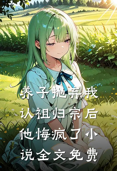 养子抛弃我认祖归宗后，他悔疯了小说全文免费