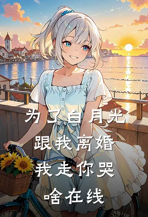 为了白月光跟我离婚，我走你哭啥在线