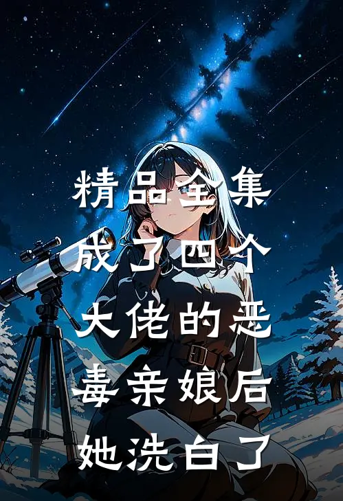 精品全集成了四个大佬的恶毒亲娘后，她洗白了