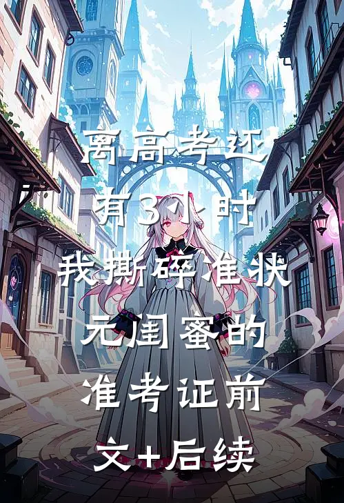 离高考还有3小时，我撕碎准状元闺蜜的准考证前文+后续