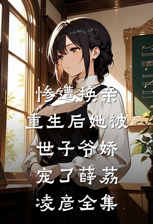 惨遭换亲，重生后她被世子爷娇宠了薛荔凌彦全集
