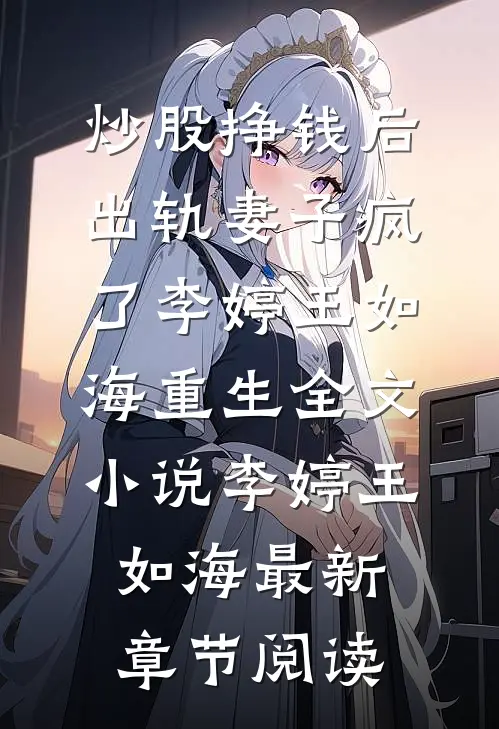 炒股挣钱后，出轨妻子疯了李婷王如海重生全文小说李婷王如海最新章节阅读