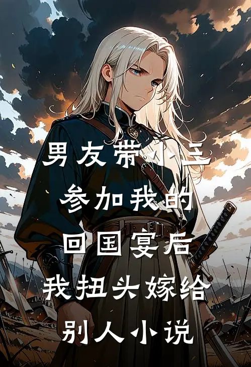 男友带小三参加我的回国宴后，我扭头嫁给别人小说