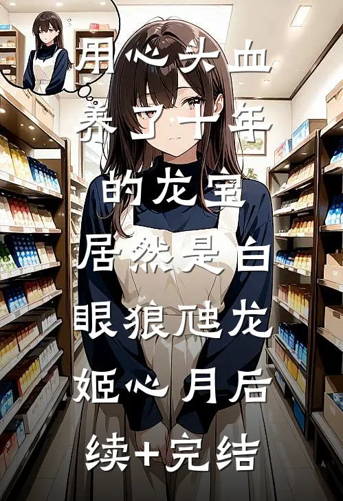 用心头血养了十年的龙宝，居然是白眼狼虺龙姬心月后续+完结