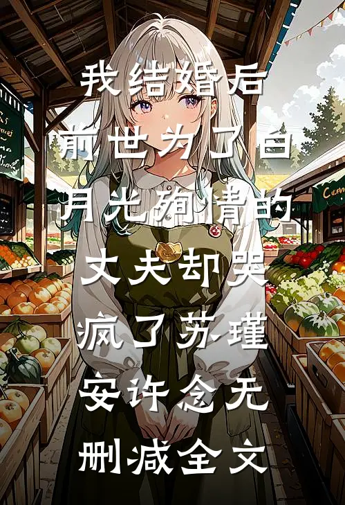 我结婚后，前世为了白月光殉情的丈夫却哭疯了苏瑾安许念无删减全文