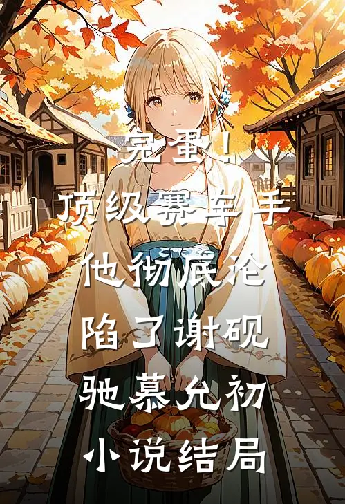 完蛋！顶级赛车手他彻底沦陷了谢砚驰慕允初小说结局