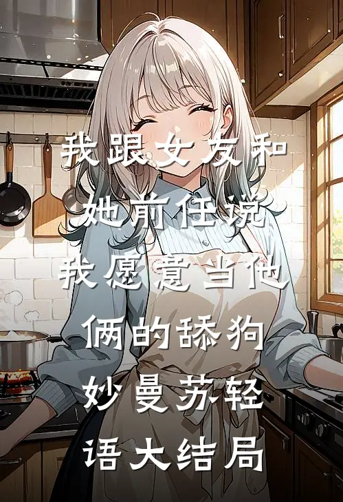 我跟女友和她前任说，我愿意当他俩的舔狗妙曼苏轻语大结局