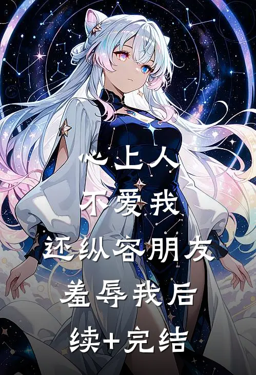 心上人不爱我，还纵容朋友羞辱我后续+完结
