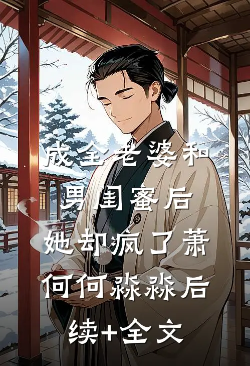 成全老婆和男闺蜜后，她却疯了萧何何淼淼后续+全文